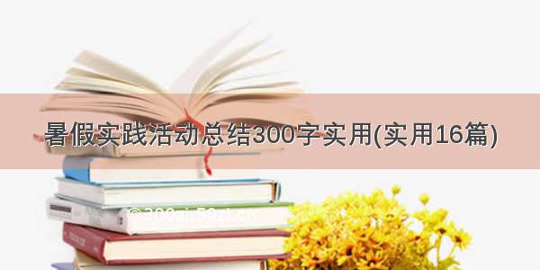 暑假实践活动总结300字实用(实用16篇)