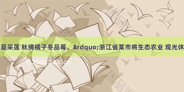 “春赏桃花夏采莲 秋摘橘子冬品莓。”浙江省某市将生态农业 观光休闲旅游列入建设社