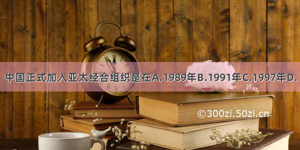 中国正式加入亚太经合组织是在A.1989年B.1991年C.1997年D.