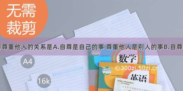 单选题自尊与尊重他人的关系是A.自尊是自己的事 尊重他人是别人的事B.自尊与尊重他人是