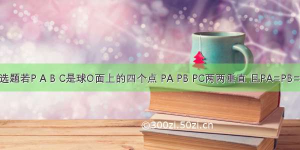 单选题若P A B C是球O面上的四个点 PA PB PC两两垂直 且PA=PB=PC