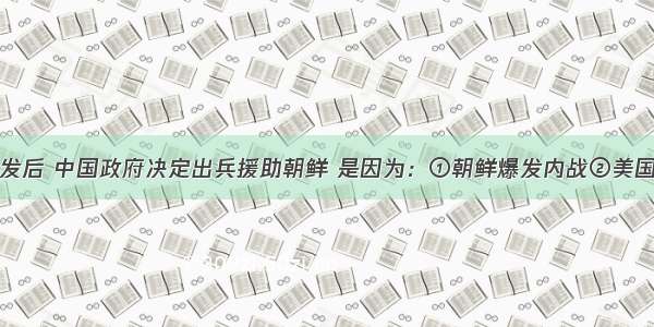 朝鲜内战爆发后 中国政府决定出兵援助朝鲜 是因为：①朝鲜爆发内战②美国出兵侵略朝