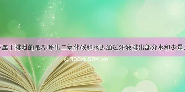 单选题下列不属于排泄的是A.呼出二氧化碳和水B.通过汗液排出部分水和少量无机盐 尿素C