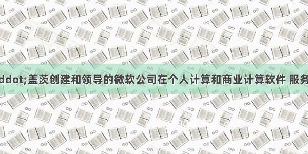 单选题比尔·盖茨创建和领导的微软公司在个人计算和商业计算软件 服务和互联网技术方