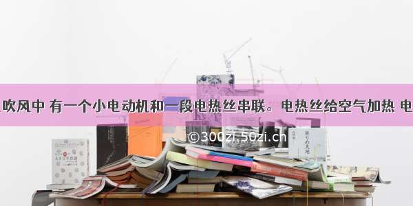 家庭用的电吹风中 有一个小电动机和一段电热丝串联。电热丝给空气加热 电动机带动风