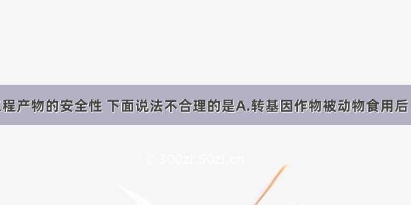 关于基因工程产物的安全性 下面说法不合理的是A.转基因作物被动物食用后 目的基因会