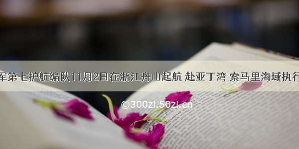 中国海军第七护航编队11月2日在浙江舟山起航 赴亚丁湾 索马里海域执行护航任