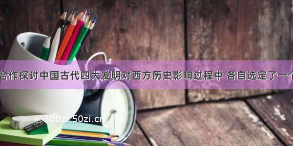 四位同学在合作探讨中国古代四大发明对西方历史影响过程中 各自选定了一个子课题；你