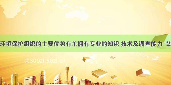 单选题民间环境保护组织的主要优势有①拥有专业的知识 技术及调查能力　②拥有更加单