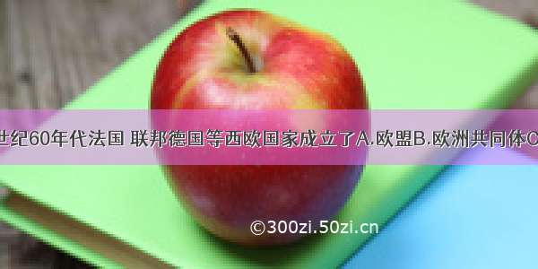 单选题20世纪60年代法国 联邦德国等西欧国家成立了A.欧盟B.欧洲共同体C.北美自由