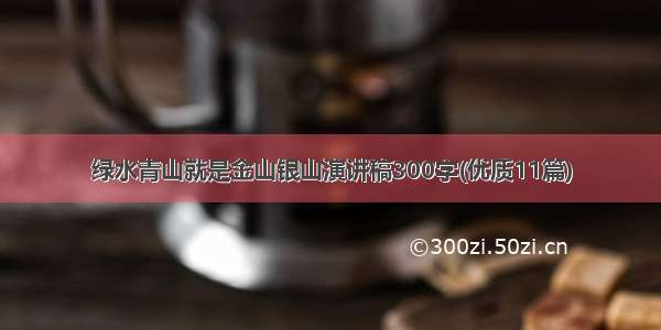 绿水青山就是金山银山演讲稿300字(优质11篇)