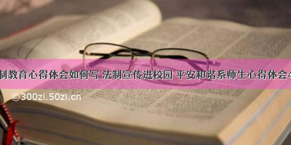 平安校园法制教育心得体会如何写 法制宣传进校园 平安和谐系师生心得体会400字(七篇)