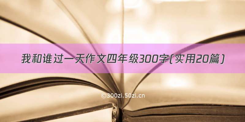 我和谁过一天作文四年级300字(实用20篇)