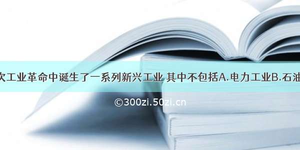 单选题第二次工业革命中诞生了一系列新兴工业 其中不包括A.电力工业B.石油工业C.汽车