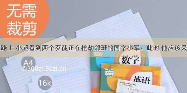 在放学回家路上 小超看到两个歹徒正在抢劫邻班的同学小军。此时 他应该采取的正确方