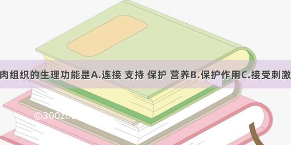 单选题肌肉组织的生理功能是A.连接 支持 保护 营养B.保护作用C.接受刺激 产生兴奋