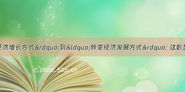 单选题加快“转变经济增长方式”到“转变经济发展方式” 这彰显出中国共产党对21世纪