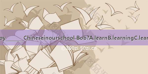 Doyouenjoy________Chineseinourschool Bob?A.learnB.learningC.learnsD.tolear