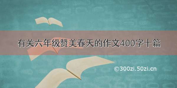 有关六年级赞美春天的作文400字十篇