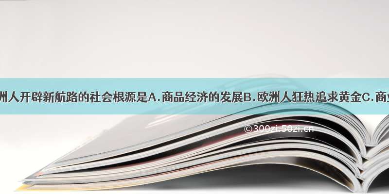 单选题欧洲人开辟新航路的社会根源是A.商品经济的发展B.欧洲人狂热追求黄金C.商业革命