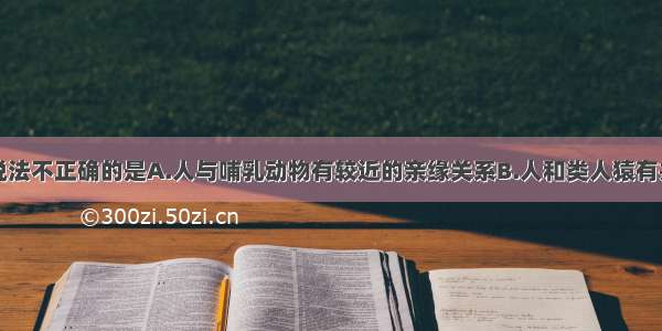 单选题下列说法不正确的是A.人与哺乳动物有较近的亲缘关系B.人和类人猿有共同的原始祖