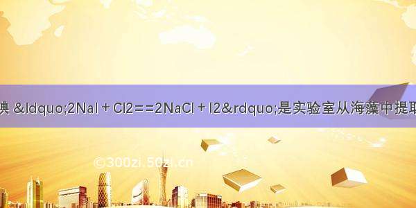 海藻中含有丰富的碘 “2NaI＋Cl2==2NaCl＋I2”是实验室从海藻中提取碘单质的反应方程