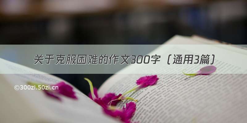 关于克服困难的作文300字（通用3篇）