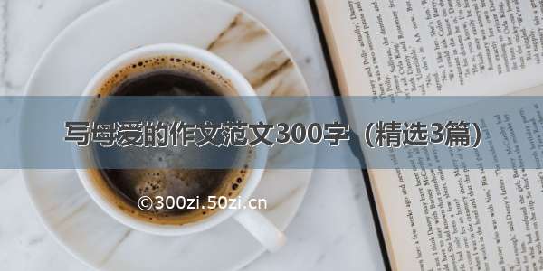 写母爱的作文范文300字（精选3篇）