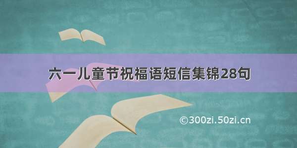 六一儿童节祝福语短信集锦28句