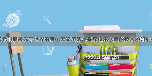 单选题我国宋元时期领先于世界的有①天文历法②采煤技术③造船技术④印刷技术A.①③B.