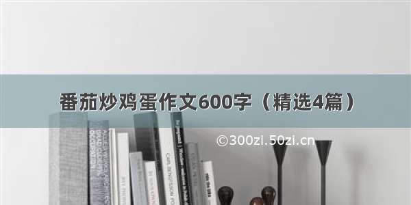 番茄炒鸡蛋作文600字（精选4篇）