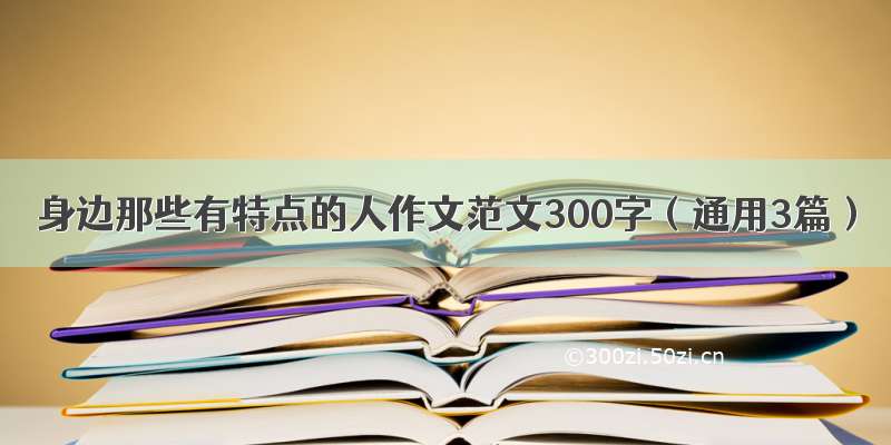 身边那些有特点的人作文范文300字（通用3篇）