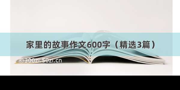 家里的故事作文600字（精选3篇）