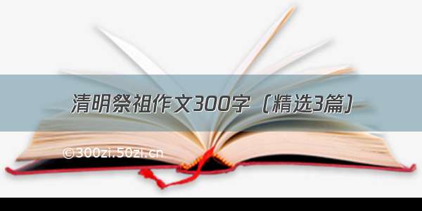 清明祭祖作文300字（精选3篇）