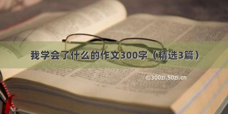 我学会了什么的作文300字（精选3篇）