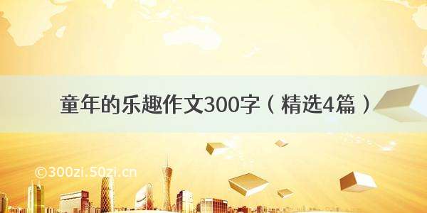 童年的乐趣作文300字（精选4篇）