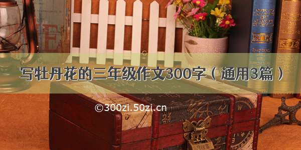 写牡丹花的三年级作文300字（通用3篇）