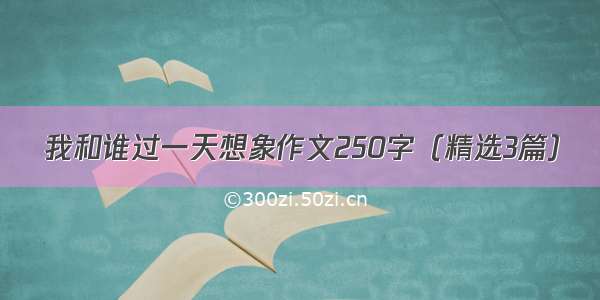 我和谁过一天想象作文250字（精选3篇）