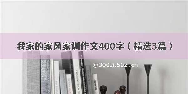 我家的家风家训作文400字（精选3篇）