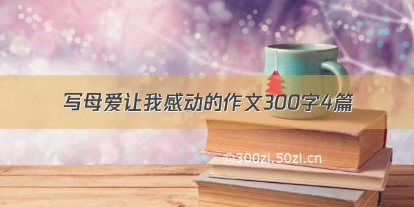 写母爱让我感动的作文300字4篇