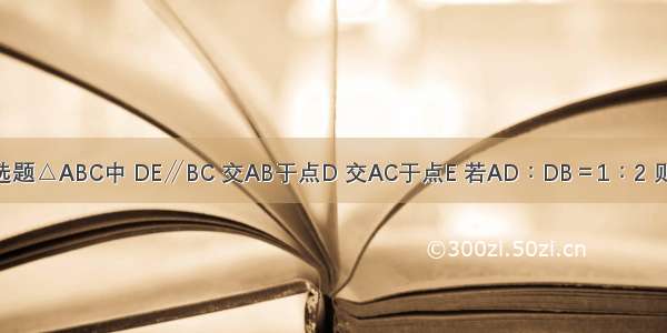 单选题△ABC中 DE∥BC 交AB于点D 交AC于点E 若AD∶DB＝1∶2 则DE