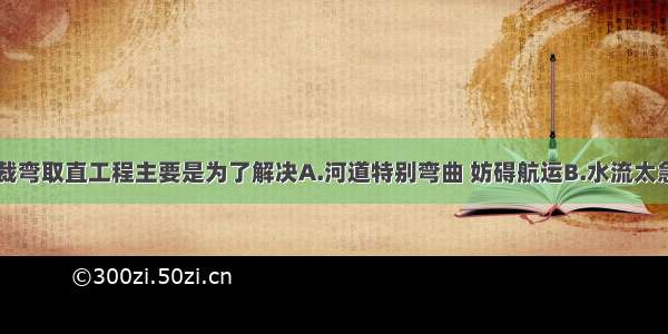 单选题人工裁弯取直工程主要是为了解决A.河道特别弯曲 妨碍航运B.水流太急 易成水灾C