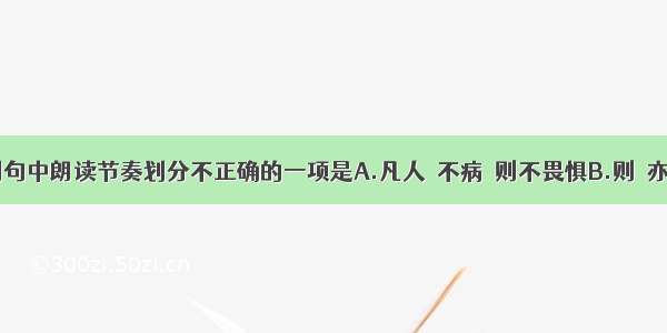 单选题下列句中朗读节奏划分不正确的一项是A.凡人／不病／则不畏惧B.则／亦知／夫病者