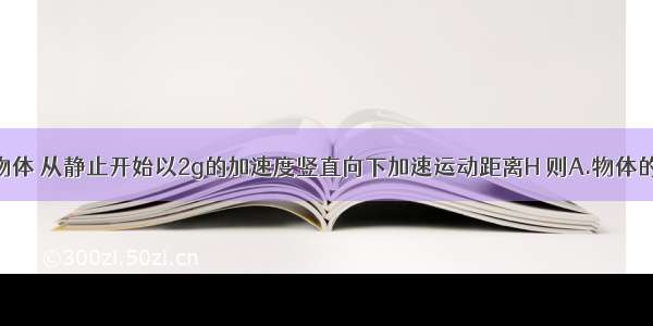 质量为M的物体 从静止开始以2g的加速度竖直向下加速运动距离H 则A.物体的重力势能减