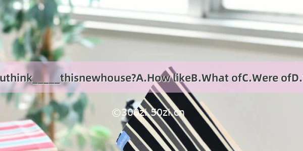 _____doyouthink_____thisnewhouse?A.How likeB.What ofC.Were ofD.Who about