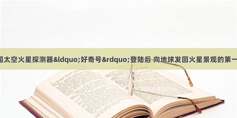 8月8日 美国太空火星探测器&ldquo;好奇号&rdquo;登陆后 向地球发回火星景观的第一张彩色