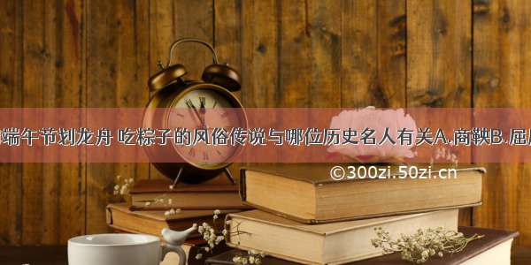 单选题民间端午节划龙舟 吃粽子的风俗传说与哪位历史名人有关A.商鞅B.屈原C.老子D.