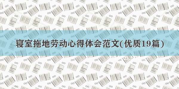 寝室拖地劳动心得体会范文(优质19篇)