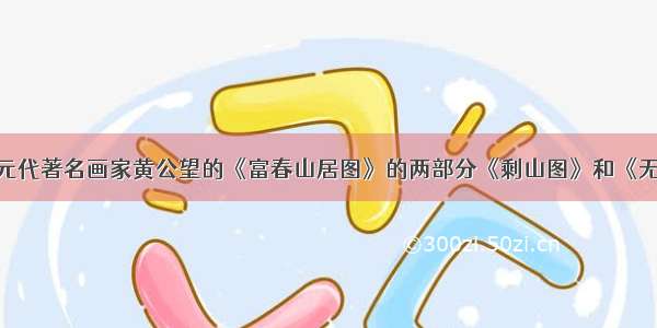 6月1日 元代著名画家黄公望的《富春山居图》的两部分《剩山图》和《无用师卷》