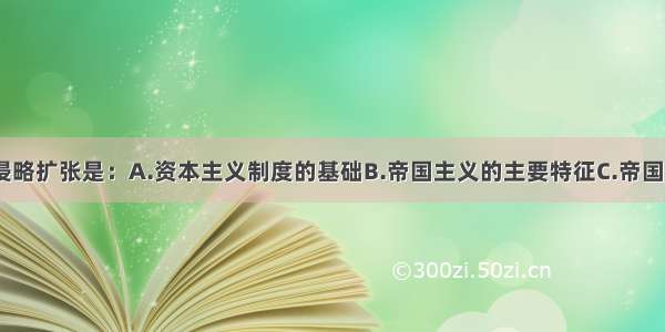 单选题对外侵略扩张是：A.资本主义制度的基础B.帝国主义的主要特征C.帝国主义的本性D